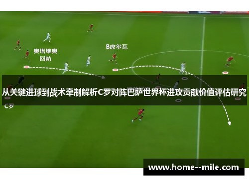 从关键进球到战术牵制解析C罗对阵巴萨世界杯进攻贡献价值评估研究