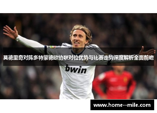 莫德里奇对阵多特蒙德欧协联对位优势与比赛走势深度解析全面前瞻 莫德里奇对阵多特蒙德欧协联对位优势与比赛走势深度解析全面前瞻