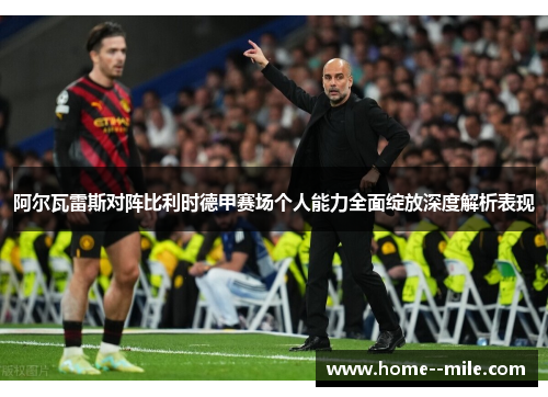 阿尔瓦雷斯对阵比利时德甲赛场个人能力全面绽放深度解析表现