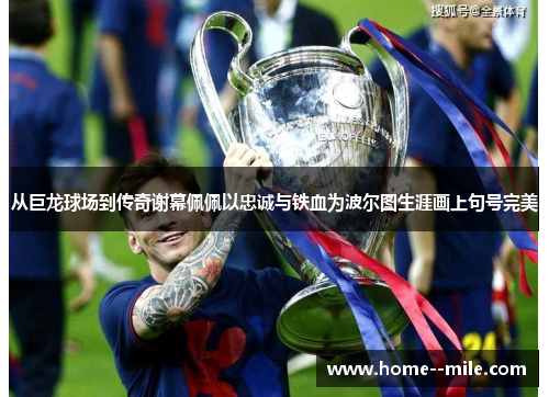 从巨龙球场到传奇谢幕佩佩以忠诚与铁血为波尔图生涯画上句号完美 从巨龙球场到传奇谢幕佩佩以忠诚与铁血为波尔图生涯画上句号完美