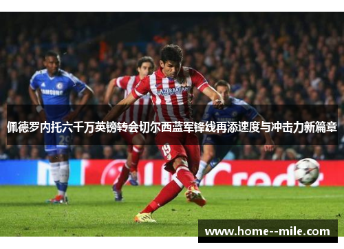 佩德罗内托六千万英镑转会切尔西蓝军锋线再添速度与冲击力新篇章