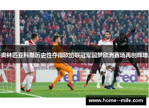 奥林匹亚科斯历史性夺得欧协联冠军圆梦欧洲赛场再创辉煌