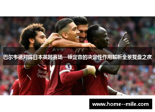 巴尔韦德对阵日本英超赛场一锤定音的决定性作用解析全景复盘之夜