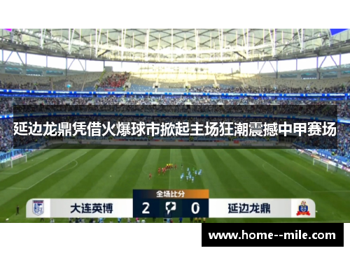 延边龙鼎凭借火爆球市掀起主场狂潮震撼中甲赛场
