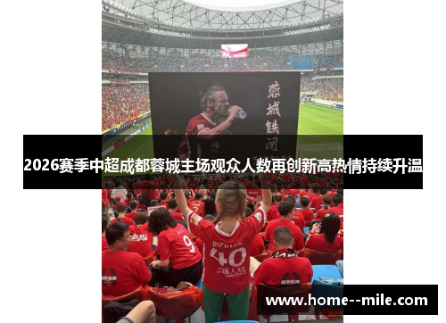 2026赛季中超成都蓉城主场观众人数再创新高热情持续升温