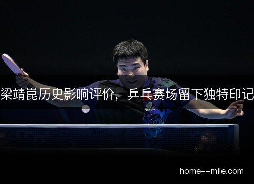 梁靖崑历史影响评价，乒乓赛场留下独特印记